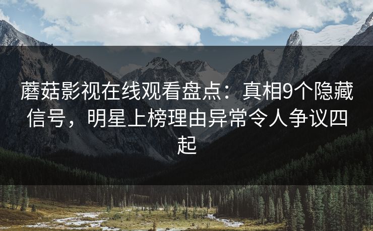 蘑菇影视在线观看盘点：真相9个隐藏信号，明星上榜理由异常令人争议四起