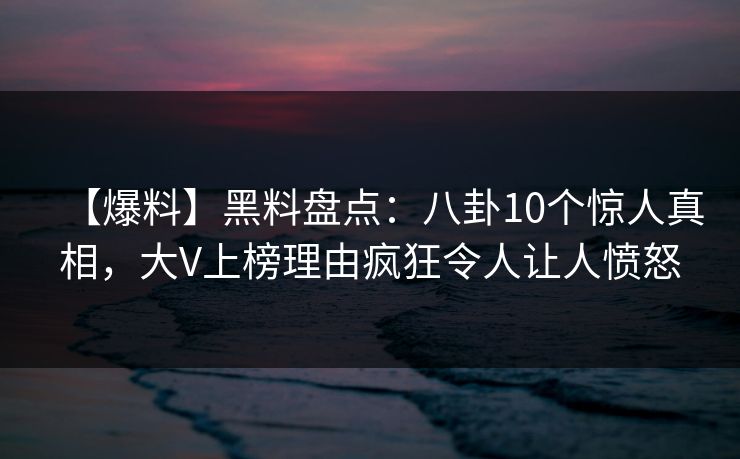 【爆料】黑料盘点：八卦10个惊人真相，大V上榜理由疯狂令人让人愤怒