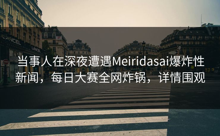 当事人在深夜遭遇Meiridasai爆炸性新闻，每日大赛全网炸锅，详情围观