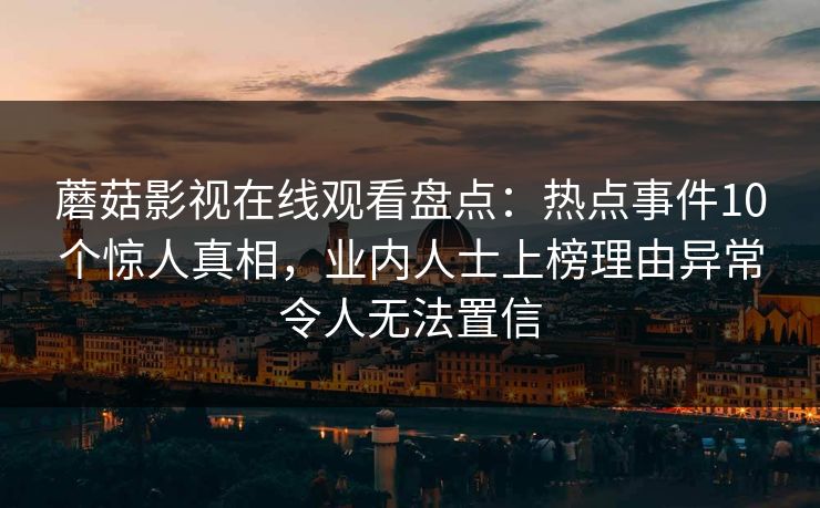 蘑菇影视在线观看盘点：热点事件10个惊人真相，业内人士上榜理由异常令人无法置信