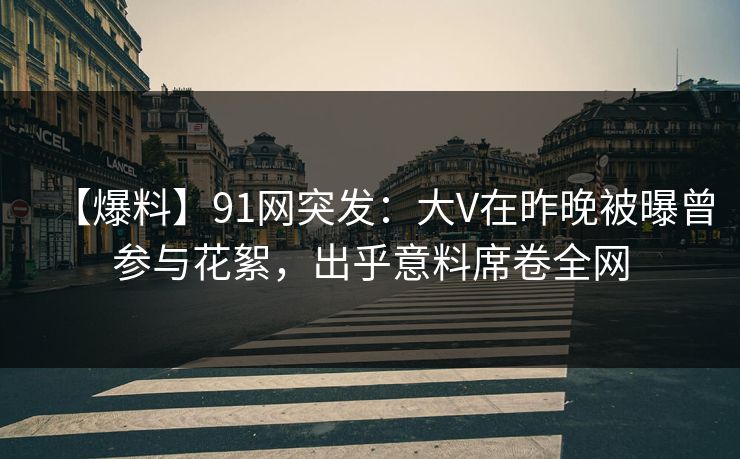 【爆料】91网突发：大V在昨晚被曝曾参与花絮，出乎意料席卷全网