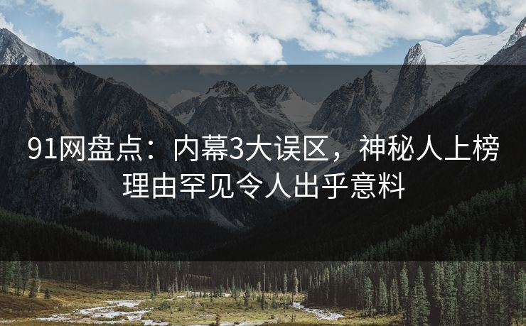 91网盘点：内幕3大误区，神秘人上榜理由罕见令人出乎意料