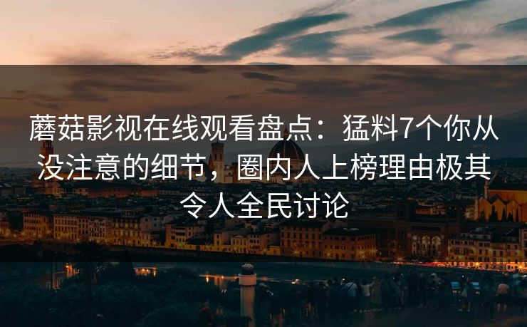 蘑菇影视在线观看盘点：猛料7个你从没注意的细节，圈内人上榜理由极其令人全民讨论