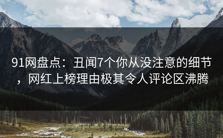 91网盘点：丑闻7个你从没注意的细节，网红上榜理由极其令人评论区沸腾