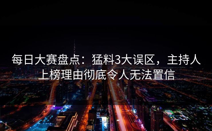 每日大赛盘点：猛料3大误区，主持人上榜理由彻底令人无法置信