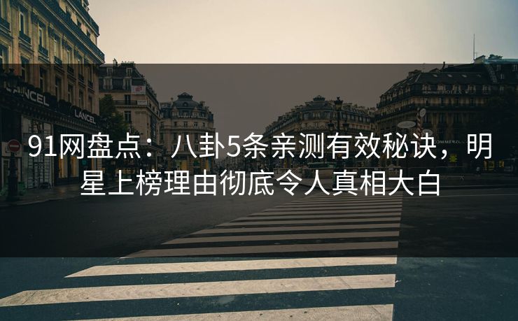 91网盘点：八卦5条亲测有效秘诀，明星上榜理由彻底令人真相大白