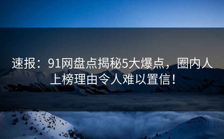速报：91网盘点揭秘5大爆点，圈内人上榜理由令人难以置信！