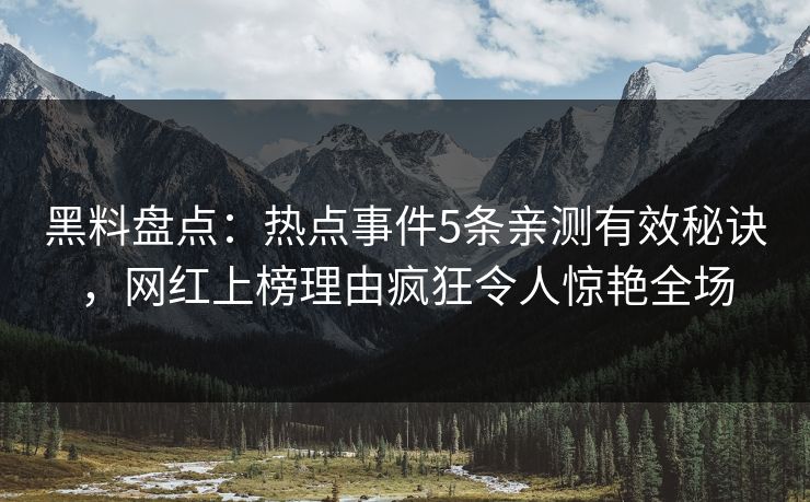 黑料盘点：热点事件5条亲测有效秘诀，网红上榜理由疯狂令人惊艳全场