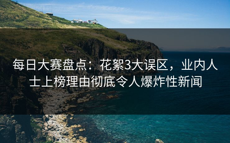 每日大赛盘点：花絮3大误区，业内人士上榜理由彻底令人爆炸性新闻