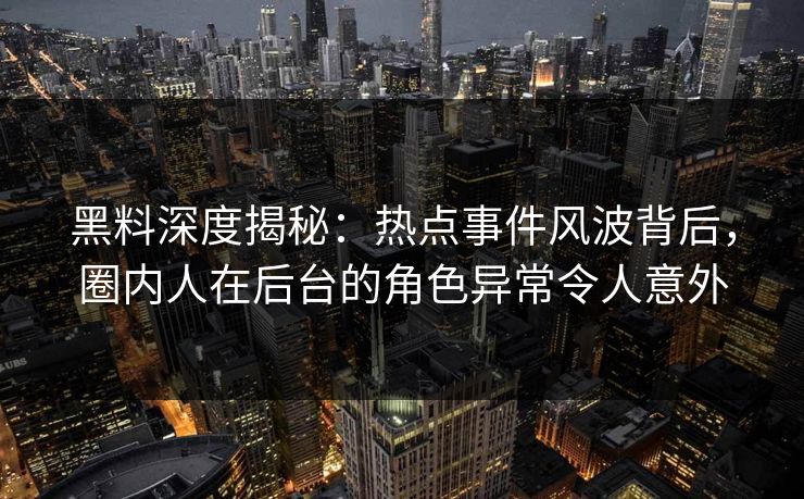 黑料深度揭秘：热点事件风波背后，圈内人在后台的角色异常令人意外