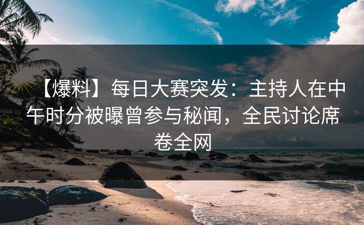 【爆料】每日大赛突发：主持人在中午时分被曝曾参与秘闻，全民讨论席卷全网