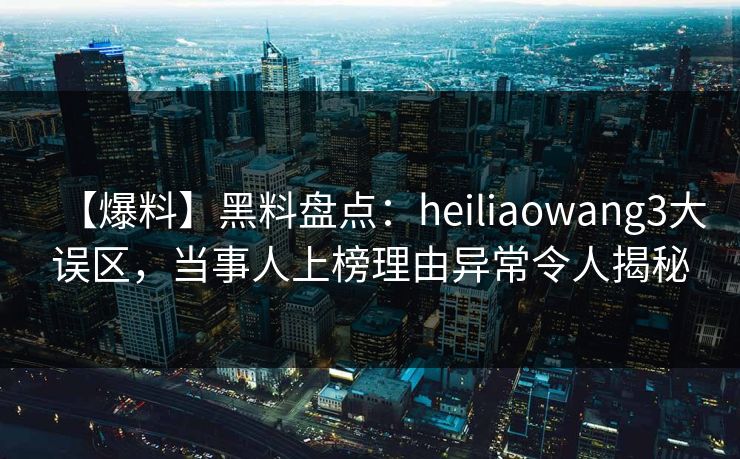 【爆料】黑料盘点：heiliaowang3大误区，当事人上榜理由异常令人揭秘