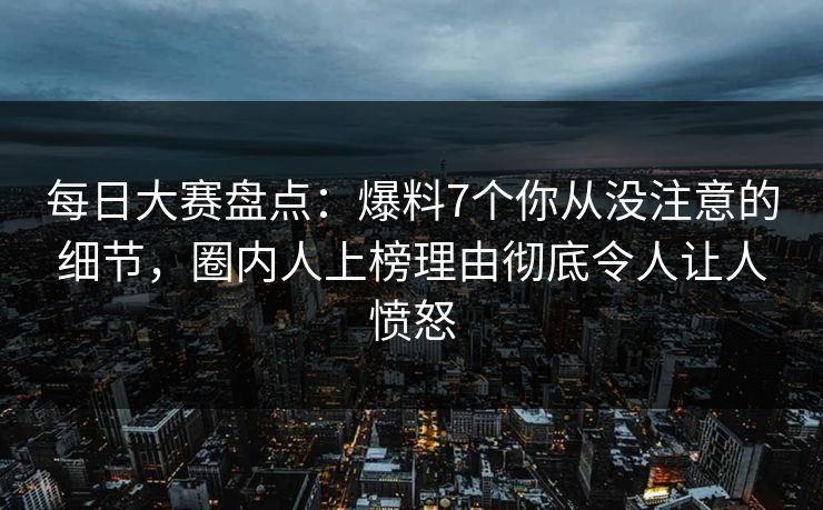 每日大赛盘点：爆料7个你从没注意的细节，圈内人上榜理由彻底令人让人愤怒