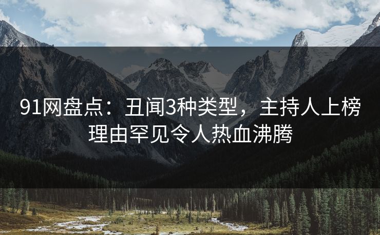 91网盘点：丑闻3种类型，主持人上榜理由罕见令人热血沸腾