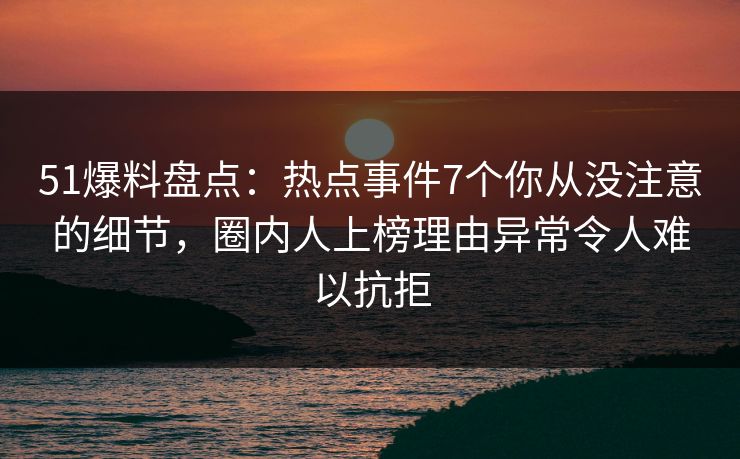 51爆料盘点：热点事件7个你从没注意的细节，圈内人上榜理由异常令人难以抗拒