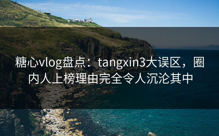 糖心vlog盘点:tangxin3大误区,圈内人上榜理由完全令人沉沦其中 糖心vlog盘点:tangxin3大误区,圈内人上榜理由完全令人沉沦其中