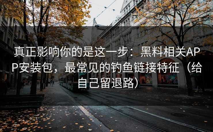 真正影响你的是这一步：黑料相关APP安装包，最常见的钓鱼链接特征（给自己留退路）