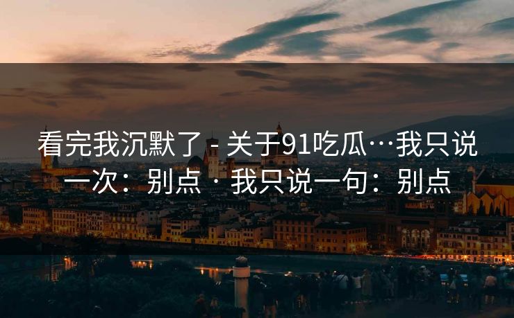 看完我沉默了 - 关于91吃瓜…我只说一次：别点 · 我只说一句：别点