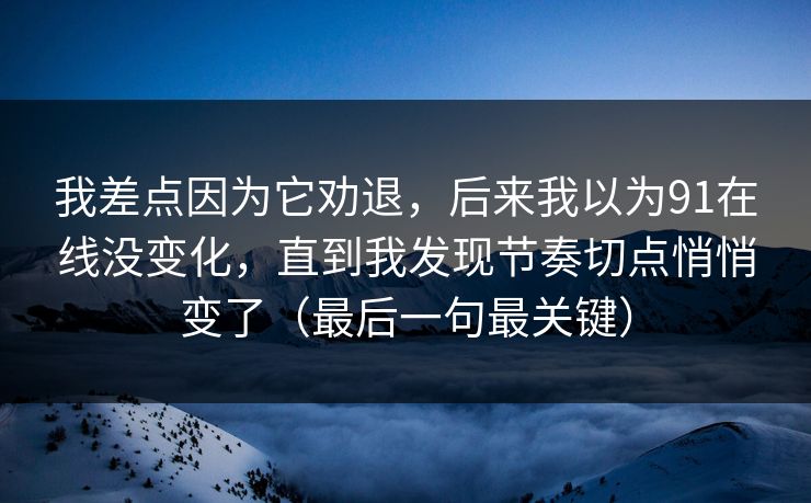 我差点因为它劝退，后来我以为91在线没变化，直到我发现节奏切点悄悄变了（最后一句最关键）
