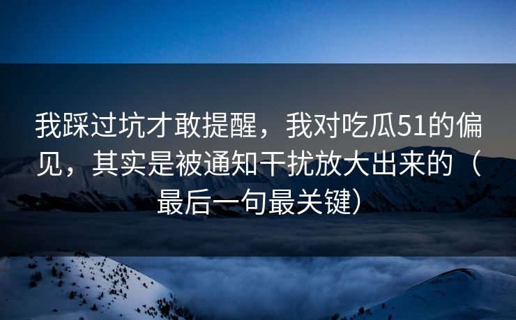 我踩过坑才敢提醒,我对吃瓜51的偏见,其实是被通知干扰放大出来的(最后一句最关键) 我踩过坑才敢提醒,我对吃瓜51的偏见,其实是被通知干扰放大出来的(最后一句最关键)