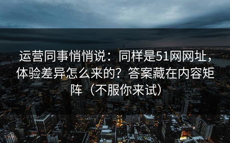 运营同事悄悄说:同样是51网网址,体验差异怎么来的?答案藏在内容矩阵(不服你来试) 运营同事悄悄说:同样是51网网址,体验差异怎么来的?答案藏在内容矩阵(不服你来试)