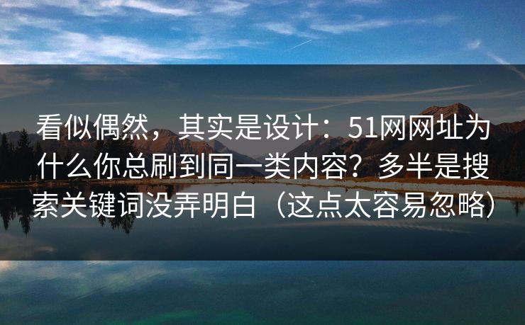 看似偶然，其实是设计：51网网址为什么你总刷到同一类内容？多半是搜索关键词没弄明白（这点太容易忽略）