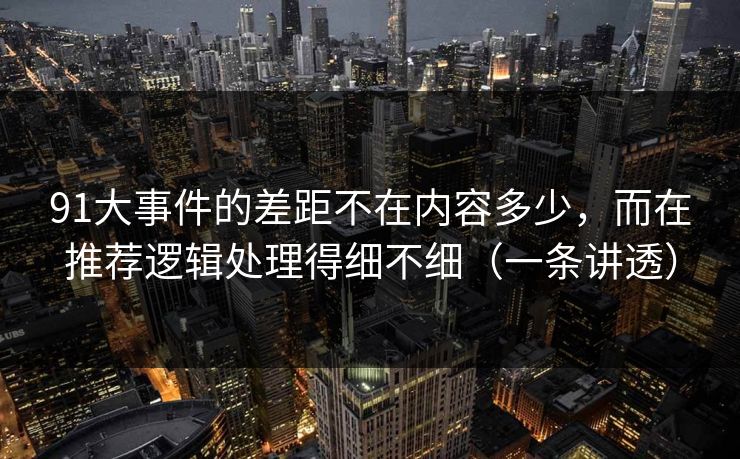 91大事件的差距不在内容多少，而在推荐逻辑处理得细不细（一条讲透）