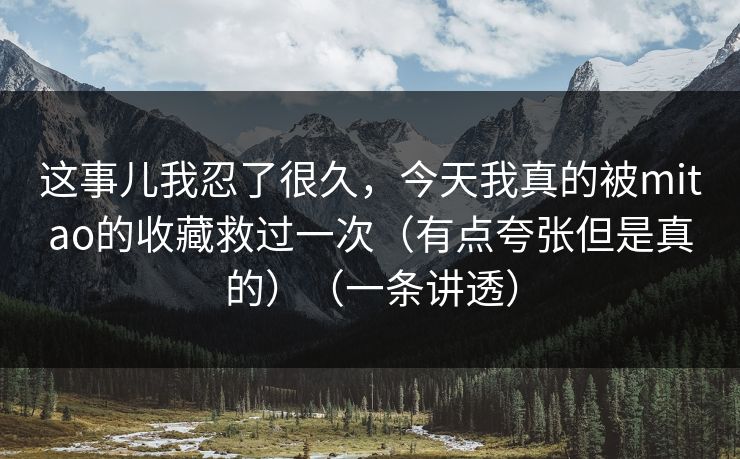 这事儿我忍了很久,今天我真的被mitao的收藏救过一次(有点夸张但是真的)(一条讲透) 这事儿我忍了很久,今天我真的被mitao的收藏救过一次(有点夸张但是真的)(一条讲透)