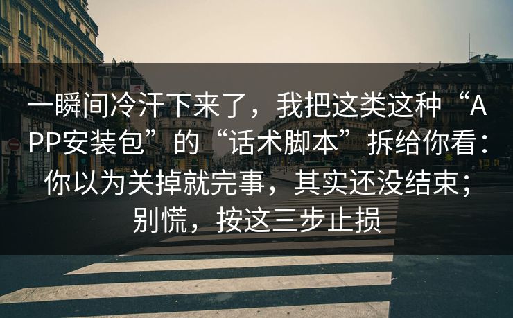 一瞬间冷汗下来了，我把这类这种“APP安装包”的“话术脚本”拆给你看：你以为关掉就完事，其实还没结束；别慌，按这三步止损