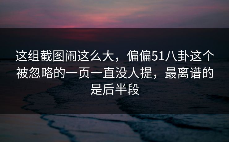 这组截图闹这么大，偏偏51八卦这个被忽略的一页一直没人提，最离谱的是后半段
